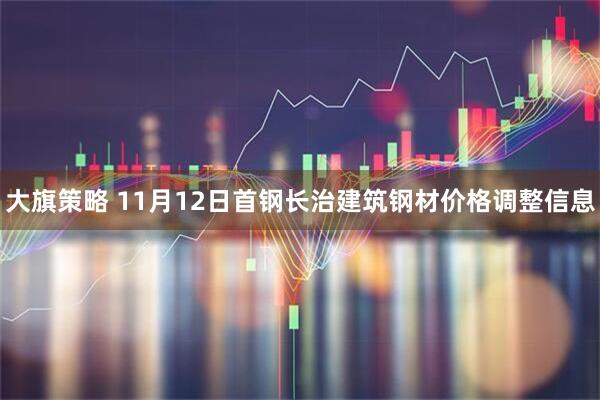 大旗策略 11月12日首钢长治建筑钢材价格调整信息