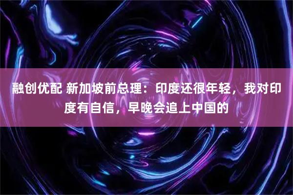 融创优配 新加坡前总理：印度还很年轻，我对印度有自信，早晚会追上中国的
