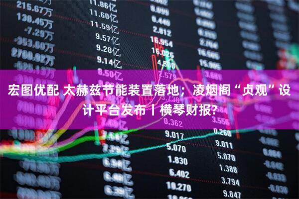 宏图优配 太赫兹节能装置落地；凌烟阁“贞观”设计平台发布丨横琴财报?