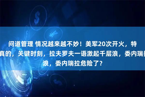 问道管理 情况越来越不妙!美军20次开火,特朗普要来真的,关键时刻,拉夫罗夫一语激起千层浪,委内瑞拉危险了?