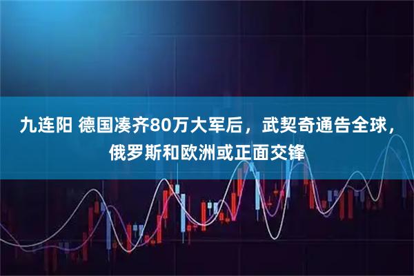 九连阳 德国凑齐80万大军后,武契奇通告全球,俄罗斯和欧洲或正面交锋