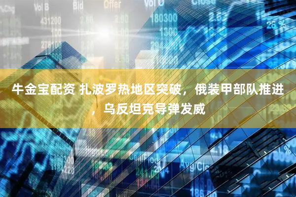 牛金宝配资 扎波罗热地区突破,俄装甲部队推进,乌反坦克导弹发威