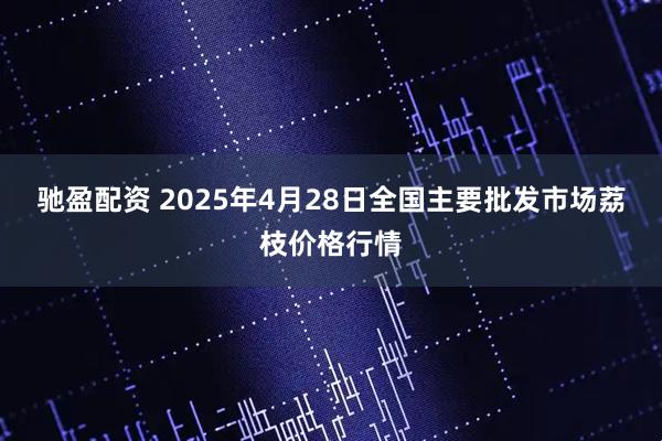 驰盈配资 2025年4月28日全国主要批发市场荔枝价格行情