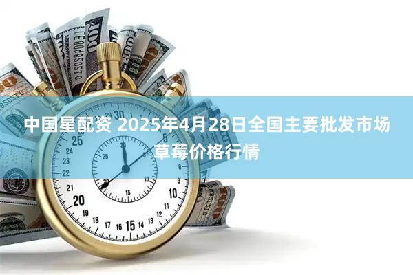 中国星配资 2025年4月28日全国主要批发市场草莓价格行情