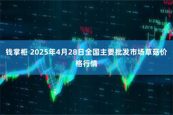 钱掌柜 2025年4月28日全国主要批发市场草菇价格行情