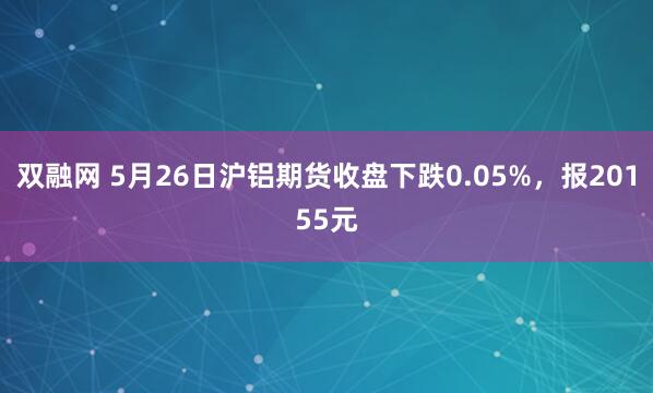 双融网 5月26日沪铝期货收盘下跌0.05%，报20155元