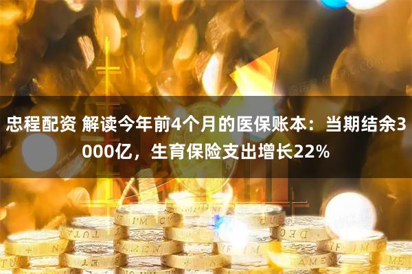 忠程配资 解读今年前4个月的医保账本：当期结余3000亿，生育保险支出增长22%