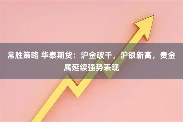 常胜策略 华泰期货：沪金破千，沪银新高，贵金属延续强势表现