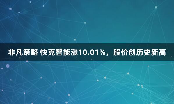 非凡策略 快克智能涨10.01%，股价创历史新高