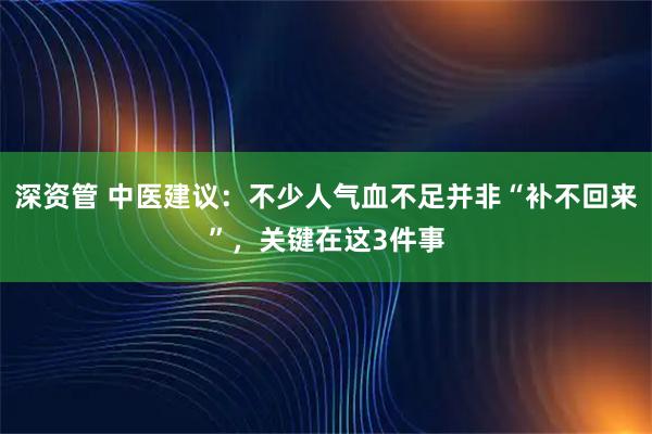 深资管 中医建议：不少人气血不足并非“补不回来”，关键在这3件事
