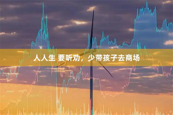 人人生 要听劝，少带孩子去商场