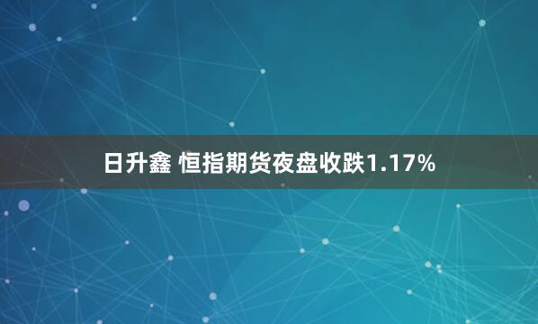 日升鑫 恒指期货夜盘收跌1.17%