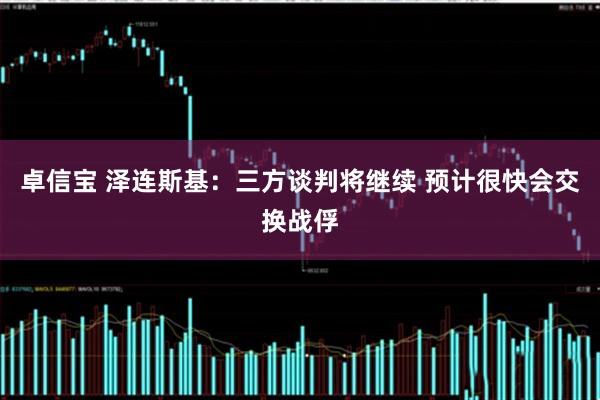 卓信宝 泽连斯基：三方谈判将继续 预计很快会交换战俘