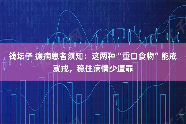 钱坛子 癫痫患者须知：这两种“重口食物”能戒就戒，稳住病情少遭罪