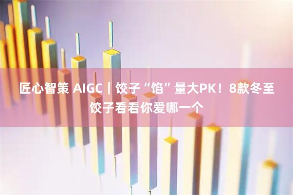 匠心智策 AIGC｜饺子“馅”量大PK！8款冬至饺子看看你爱哪一个