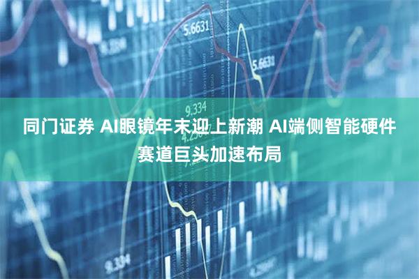 同门证券 AI眼镜年末迎上新潮 AI端侧智能硬件赛道巨头加速布局