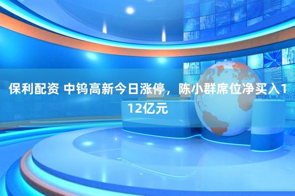保利配资 中钨高新今日涨停，陈小群席位净买入112亿元