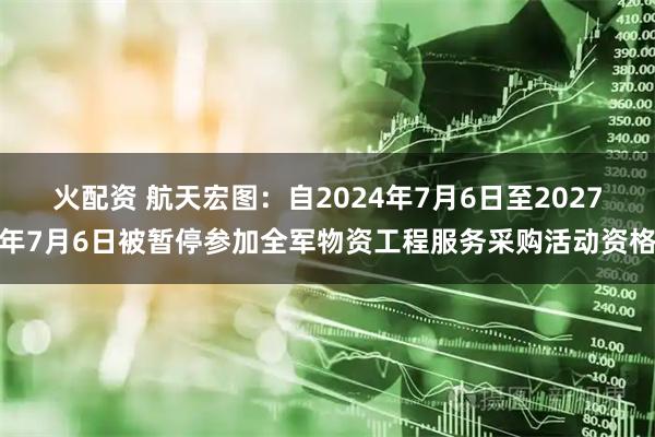 火配资 航天宏图：自2024年7月6日至2027年7月6日被暂停参加全军物资工程服务采购活动资格