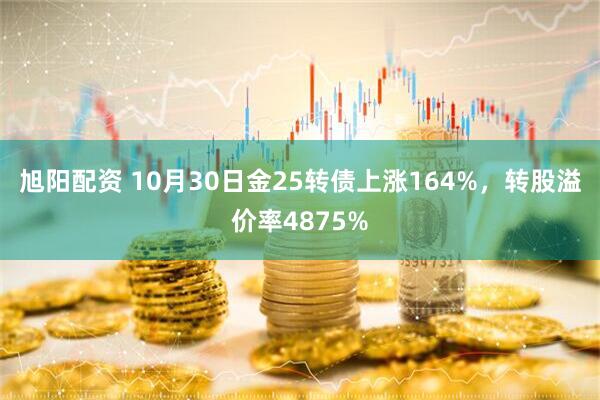 旭阳配资 10月30日金25转债上涨164%，转股溢价率4875%