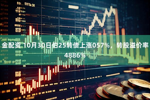 金配资 10月30日伯25转债上涨057%，转股溢价率4886%