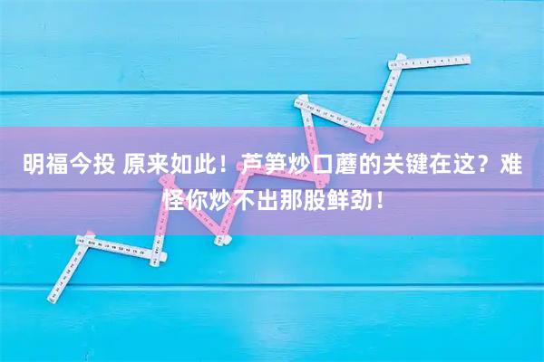 明福今投 原来如此！芦笋炒口蘑的关键在这？难怪你炒不出那股鲜劲！