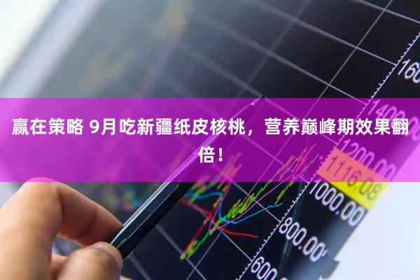 赢在策略 9月吃新疆纸皮核桃，营养巅峰期效果翻倍！