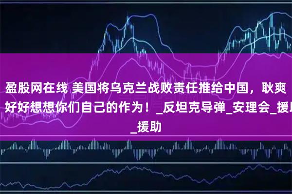 盈股网在线 美国将乌克兰战败责任推给中国，耿爽：好好想想你们自己的作为！_反坦克导弹_安理会_援助