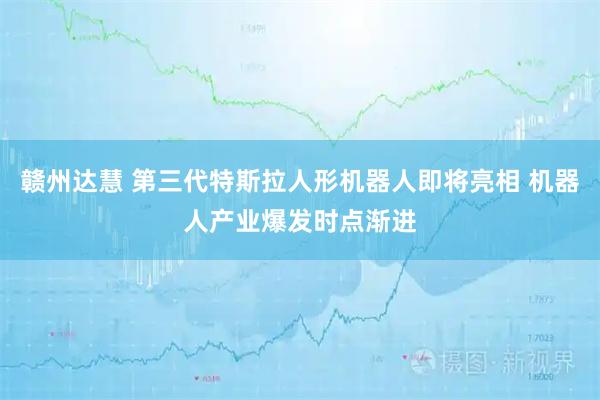 赣州达慧 第三代特斯拉人形机器人即将亮相 机器人产业爆发时点渐进